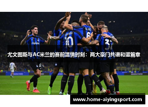 尤文图斯与AC米兰的赛前温情时刻：两大豪门共谱和谐篇章