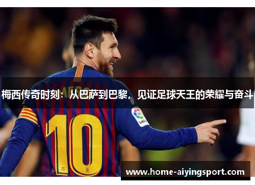 梅西传奇时刻：从巴萨到巴黎，见证足球天王的荣耀与奋斗