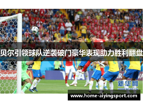 贝尔引领球队逆袭破门豪华表现助力胜利翻盘