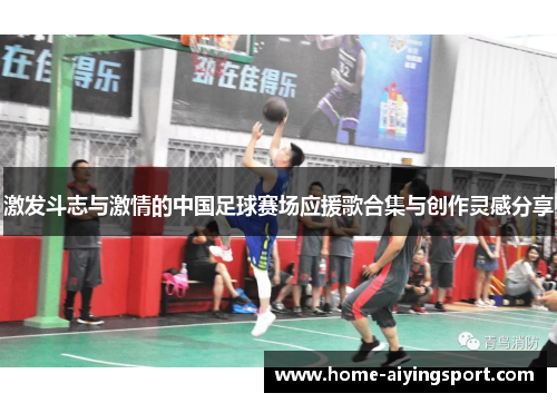 激发斗志与激情的中国足球赛场应援歌合集与创作灵感分享