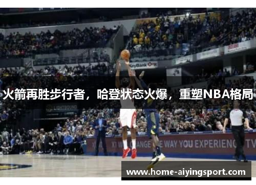 火箭再胜步行者，哈登状态火爆，重塑NBA格局