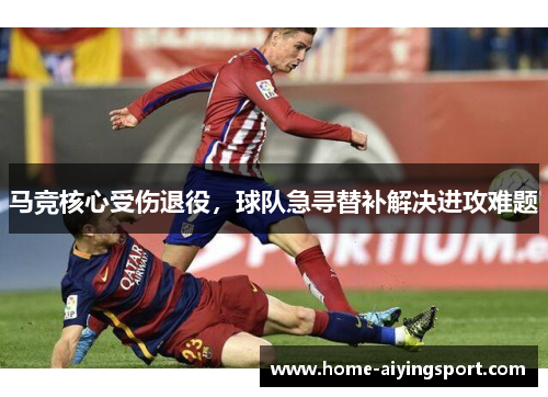 马竞核心受伤退役，球队急寻替补解决进攻难题