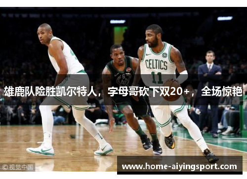 雄鹿队险胜凯尔特人，字母哥砍下双20+，全场惊艳