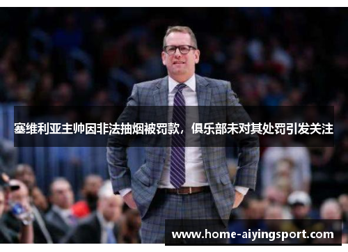 塞维利亚主帅因非法抽烟被罚款，俱乐部未对其处罚引发关注