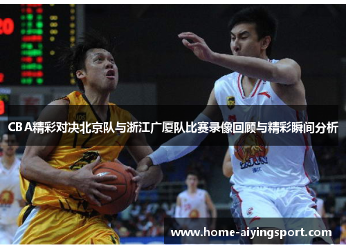CBA精彩对决北京队与浙江广厦队比赛录像回顾与精彩瞬间分析