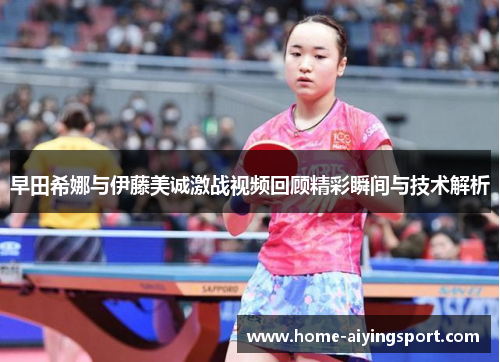 早田希娜与伊藤美诚激战视频回顾精彩瞬间与技术解析