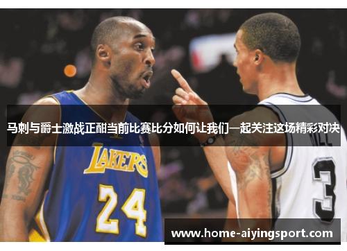 马刺与爵士激战正酣当前比赛比分如何让我们一起关注这场精彩对决